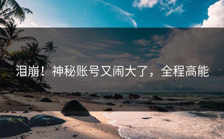 泪崩！神秘账号又闹大了，全程高能