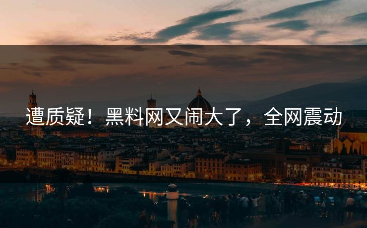 遭质疑！黑料网又闹大了，全网震动