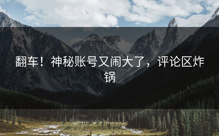 翻车！神秘账号又闹大了，评论区炸锅