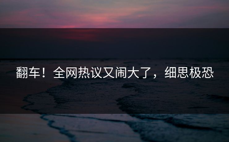 翻车！全网热议又闹大了，细思极恐