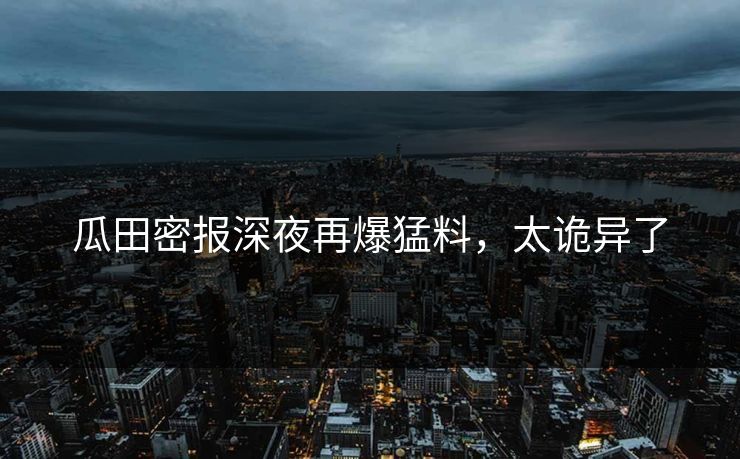 瓜田密报深夜再爆猛料，太诡异了