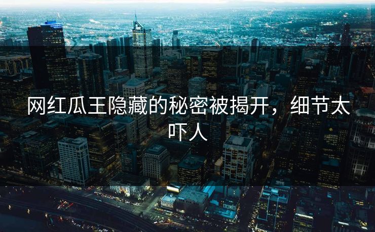 网红瓜王隐藏的秘密被揭开，细节太吓人
