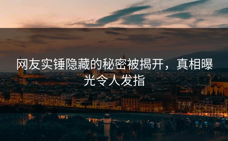 网友实锤隐藏的秘密被揭开，真相曝光令人发指