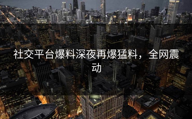 社交平台爆料深夜再爆猛料，全网震动