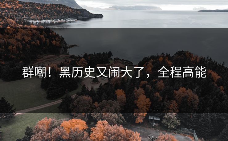 群嘲！黑历史又闹大了，全程高能