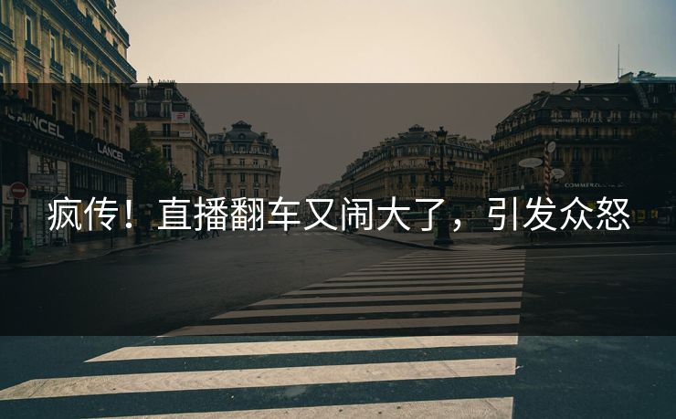 疯传！直播翻车又闹大了，引发众怒