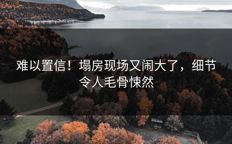 难以置信！塌房现场又闹大了，细节令人毛骨悚然