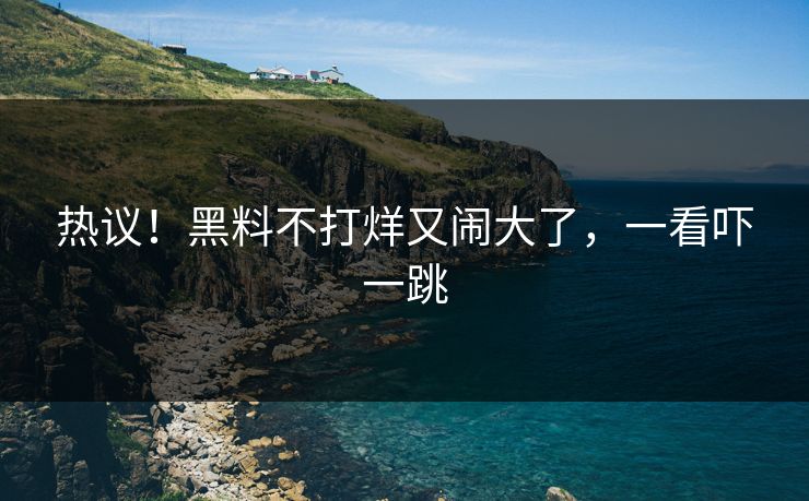 热议！黑料不打烊又闹大了，一看吓一跳