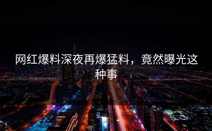 网红爆料深夜再爆猛料，竟然曝光这种事