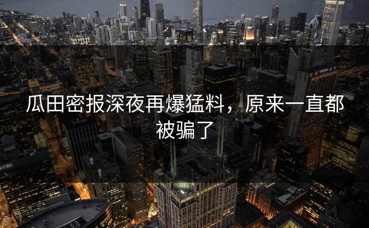 瓜田密报深夜再爆猛料,原来一直都被骗了