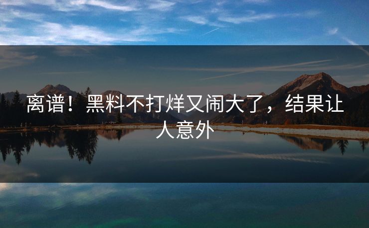 离谱！黑料不打烊又闹大了，结果让人意外