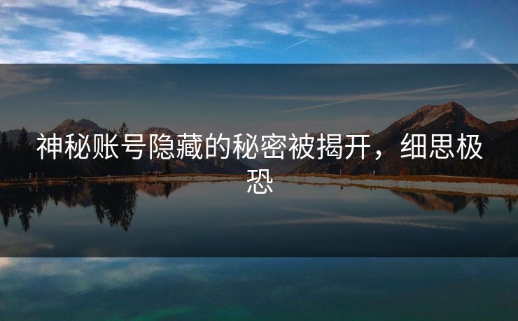 神秘账号隐藏的秘密被揭开，细思极恐