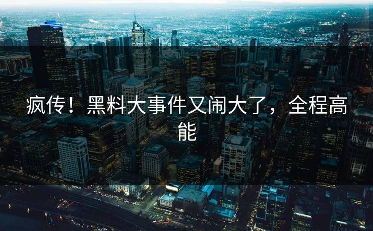 疯传！黑料大事件又闹大了，全程高能