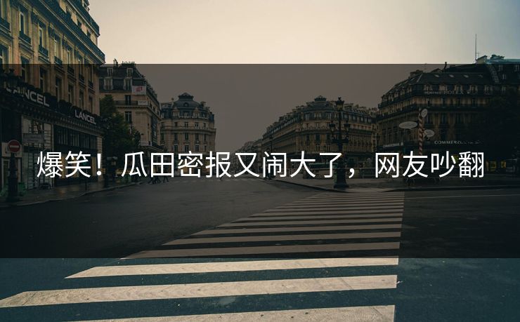 爆笑！瓜田密报又闹大了，网友吵翻