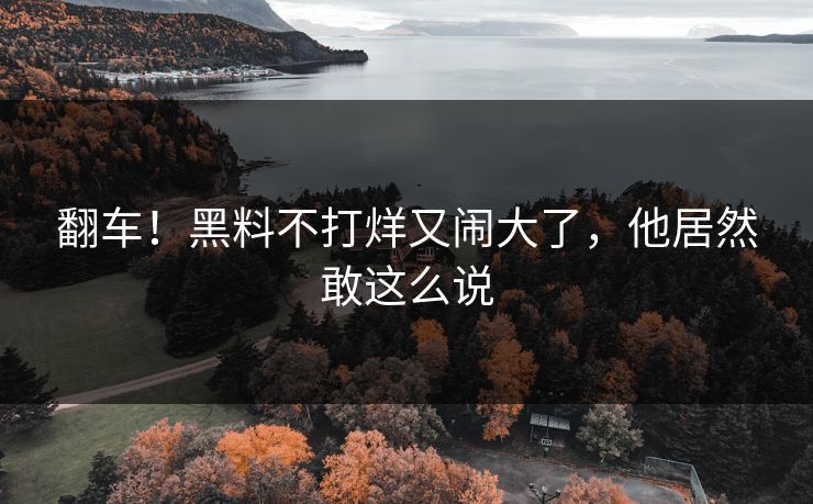 翻车！黑料不打烊又闹大了，他居然敢这么说