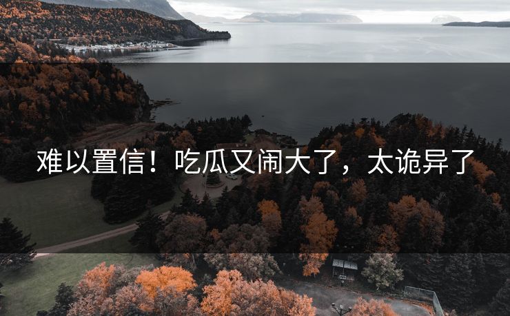 难以置信!吃瓜又闹大了,太诡异了