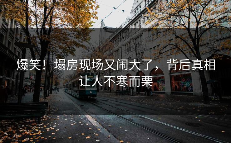爆笑!塌房现场又闹大了,背后真相让人不寒而栗