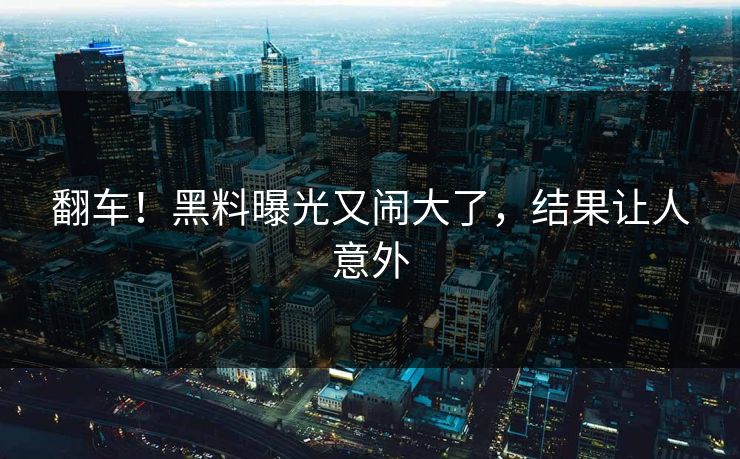 翻车!黑料曝光又闹大了,结果让人意外