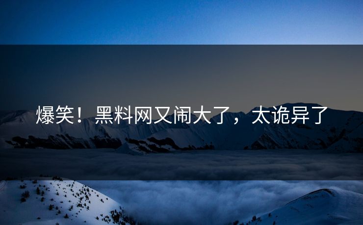 爆笑!黑料网又闹大了,太诡异了