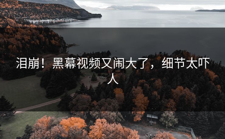 泪崩！黑幕视频又闹大了，细节太吓人