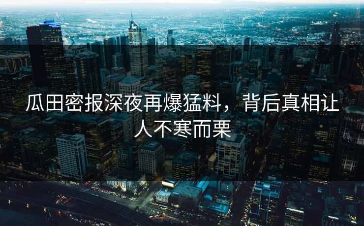 瓜田密报深夜再爆猛料,背后真相让人不寒而栗