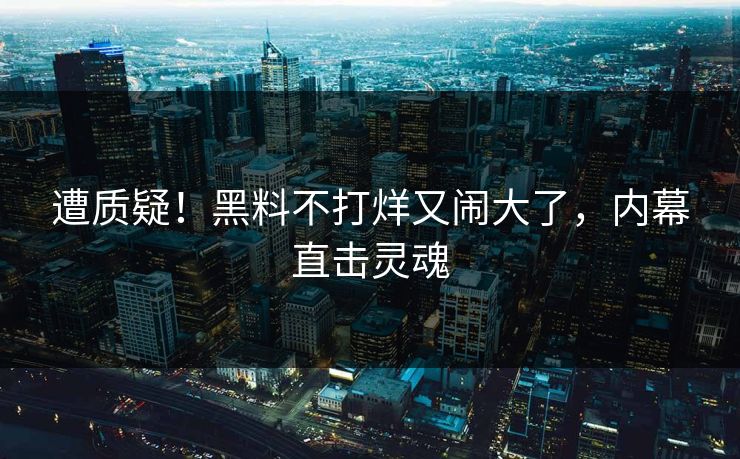 遭质疑!黑料不打烊又闹大了,内幕直击灵魂