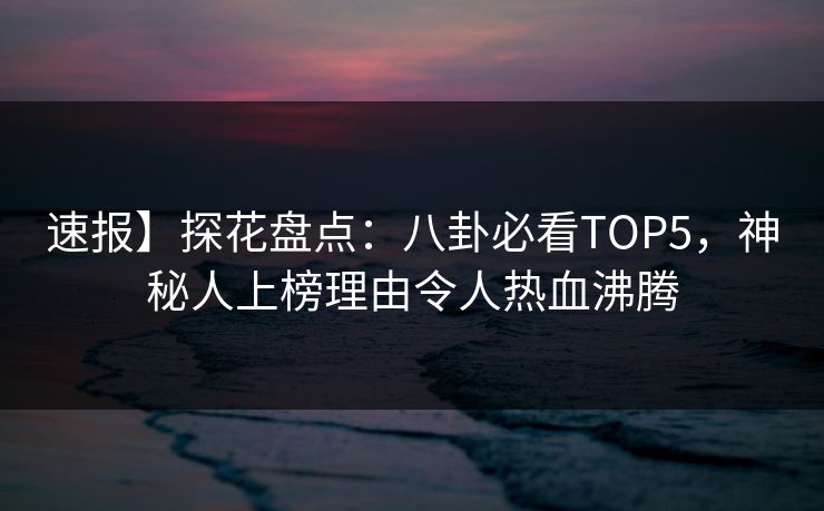 速报】探花盘点：八卦必看TOP5，神秘人上榜理由令人热血沸腾