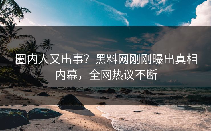 圈内人又出事？黑料网刚刚曝出真相内幕，全网热议不断