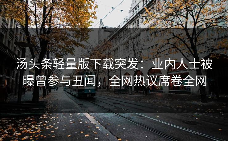 汤头条轻量版下载突发：业内人士被曝曾参与丑闻，全网热议席卷全网