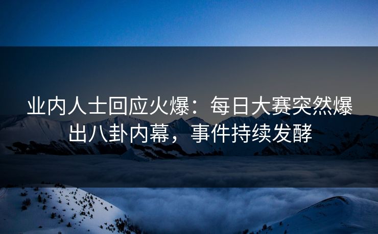 业内人士回应火爆：每日大赛突然爆出八卦内幕，事件持续发酵