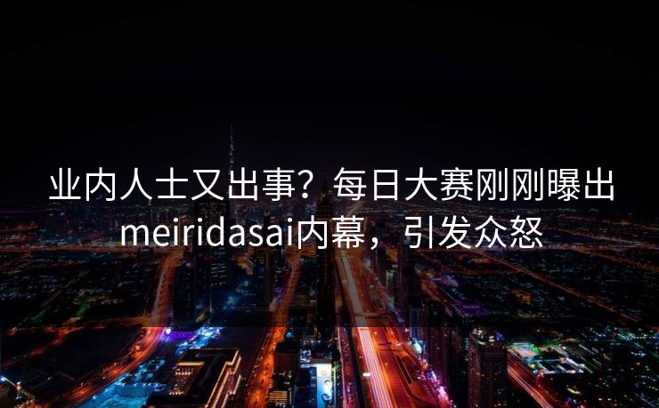 业内人士又出事？每日大赛刚刚曝出meiridasai内幕，引发众怒