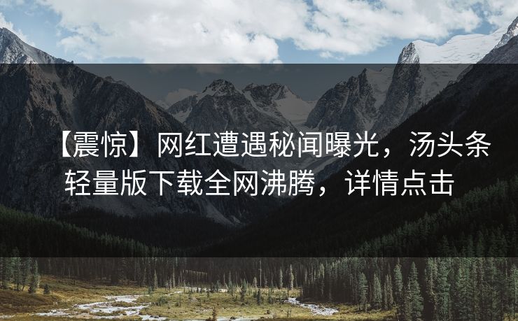 【震惊】网红遭遇秘闻曝光，汤头条轻量版下载全网沸腾，详情点击