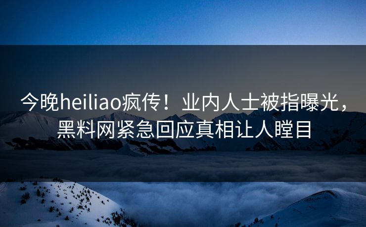 今晚heiliao疯传！业内人士被指曝光，黑料网紧急回应真相让人瞠目