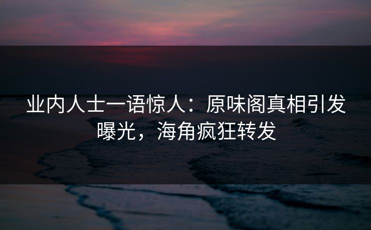 业内人士一语惊人：原味阁真相引发曝光，海角疯狂转发
