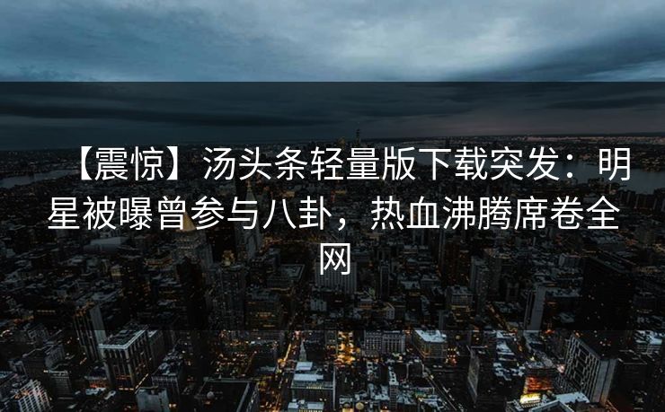 【震惊】汤头条轻量版下载突发：明星被曝曾参与八卦，热血沸腾席卷全网