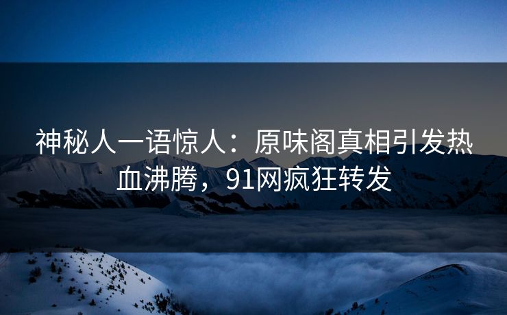 神秘人一语惊人：原味阁真相引发热血沸腾，91网疯狂转发