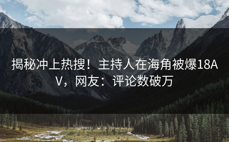 揭秘冲上热搜！主持人在海角被爆18AV，网友：评论数破万