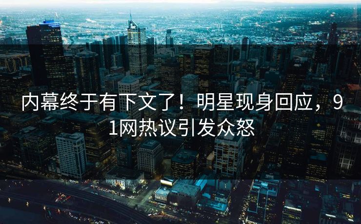 内幕终于有下文了！明星现身回应，91网热议引发众怒