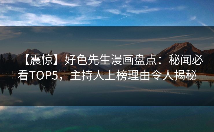 【震惊】好色先生漫画盘点：秘闻必看TOP5，主持人上榜理由令人揭秘