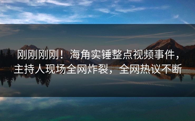 刚刚刚刚！海角实锤整点视频事件，主持人现场全网炸裂，全网热议不断