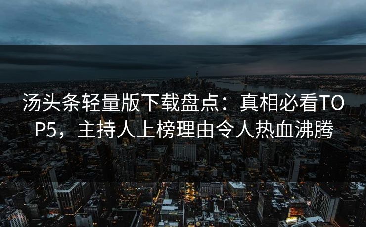 汤头条轻量版下载盘点：真相必看TOP5，主持人上榜理由令人热血沸腾