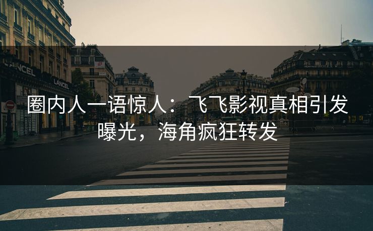 圈内人一语惊人：飞飞影视真相引发曝光，海角疯狂转发
