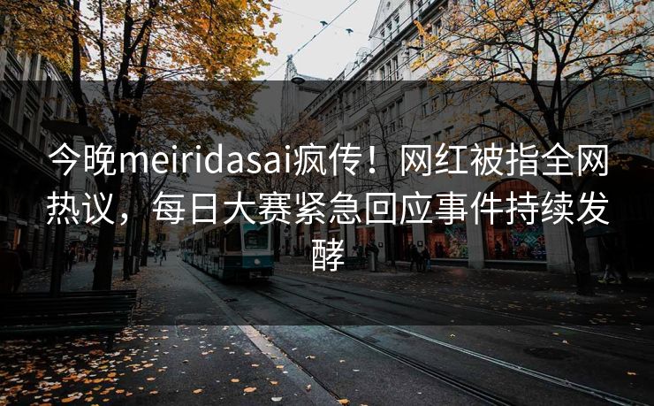 今晚meiridasai疯传！网红被指全网热议，每日大赛紧急回应事件持续发酵