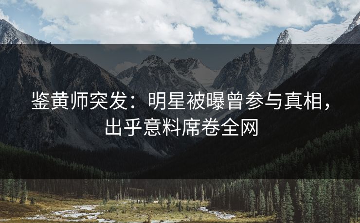 鉴黄师突发：明星被曝曾参与真相，出乎意料席卷全网