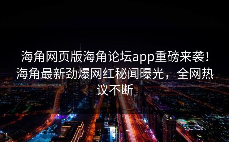 海角网页版海角论坛app重磅来袭！海角最新劲爆网红秘闻曝光，全网热议不断