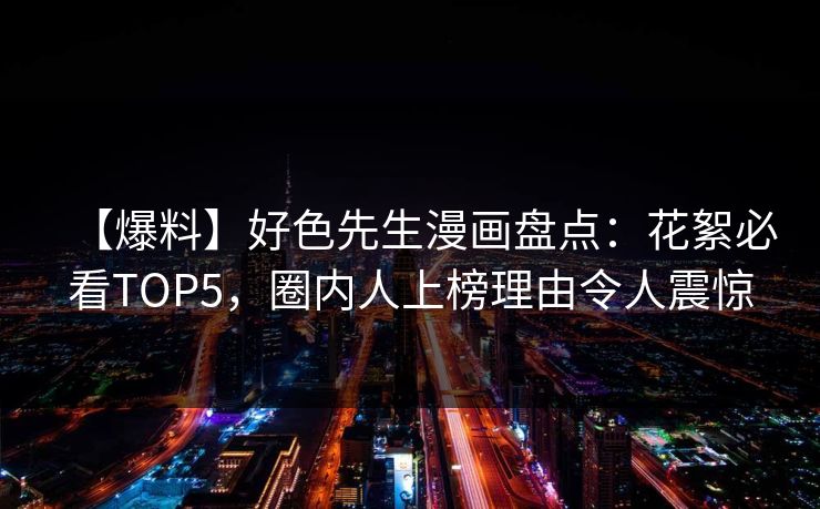 【爆料】好色先生漫画盘点：花絮必看TOP5，圈内人上榜理由令人震惊