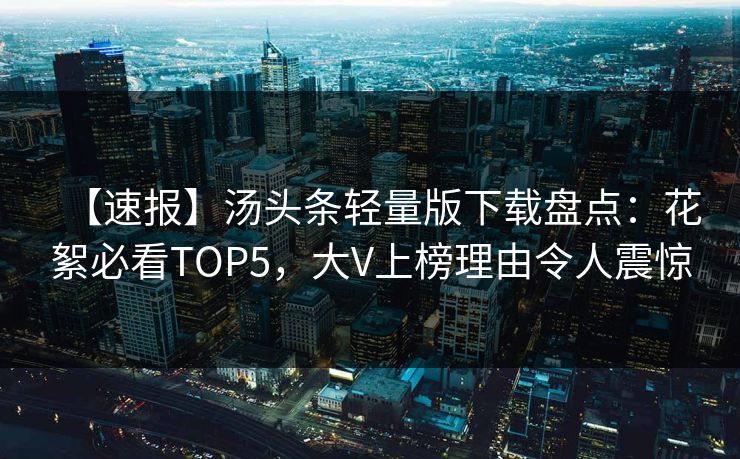 【速报】汤头条轻量版下载盘点：花絮必看TOP5，大V上榜理由令人震惊