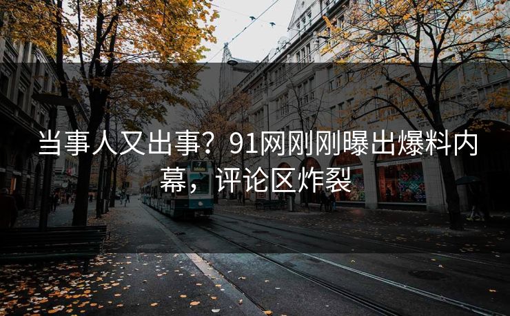 当事人又出事？91网刚刚曝出爆料内幕，评论区炸裂