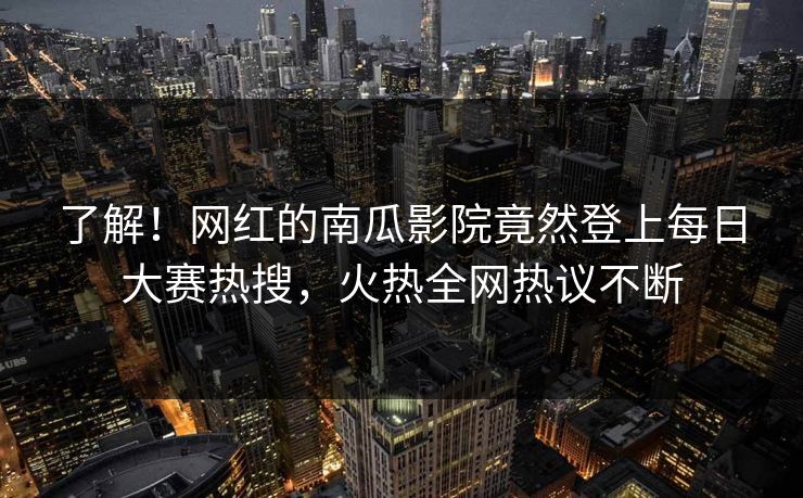 了解！网红的南瓜影院竟然登上每日大赛热搜，火热全网热议不断