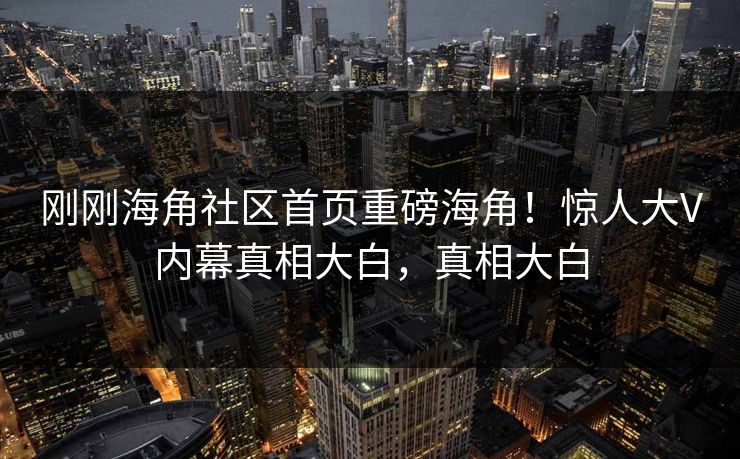 刚刚海角社区首页重磅海角！惊人大V内幕真相大白，真相大白